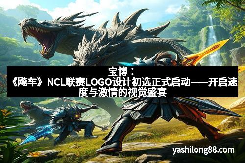 宝博：《飚车》NCL联赛LOGO设计初选正式启动——开启速度与激情的视觉盛宴